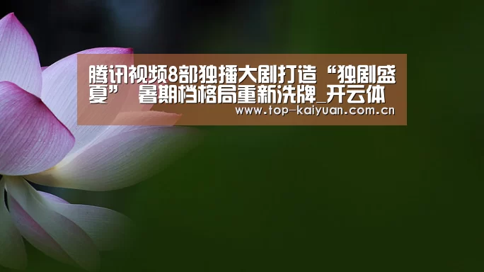 腾讯视频8部独播大剧打造“独剧盛夏” 暑期档格局重新洗牌_开云体育网站(图3) 开云体育官网