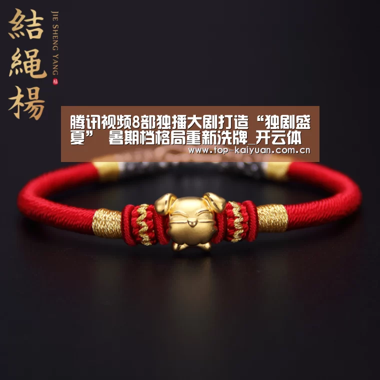 腾讯视频8部独播大剧打造“独剧盛夏” 暑期档格局重新洗牌_开云体育网站(图2) 开元体育