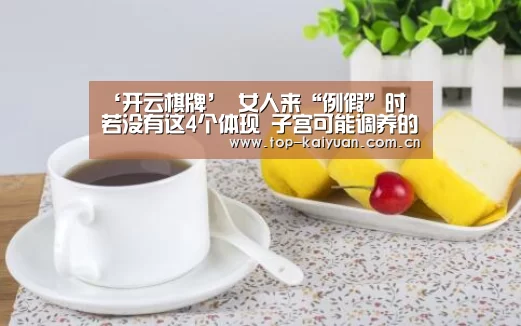 ‘开云棋牌’
女人来“例假”时 若没有这4个体现 子宫可能调养的还不错(图2) 开云棋牌
