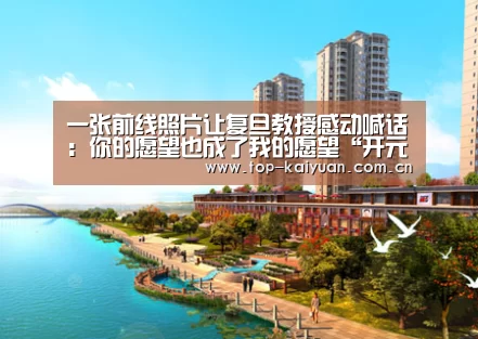 一张前线照片让复旦教授感动喊话:你的愿望也成了我的愿望“开元体育”(图2) 开元体育
