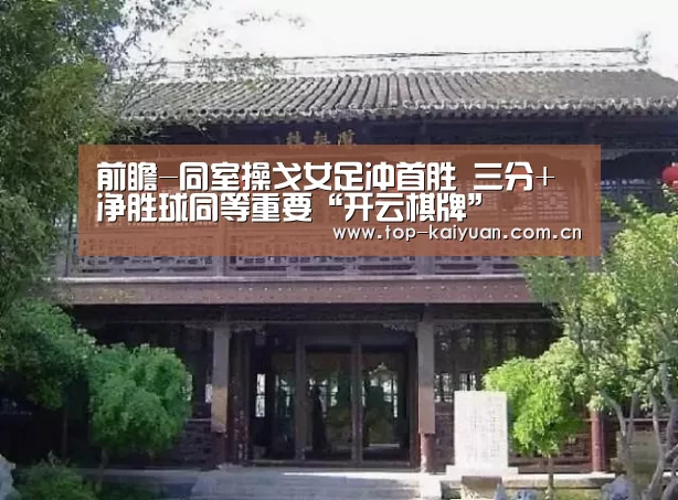 前瞻-同室操戈女足冲首胜 三分+净胜球同等重要“开云棋牌”(图1) 开云体育官网