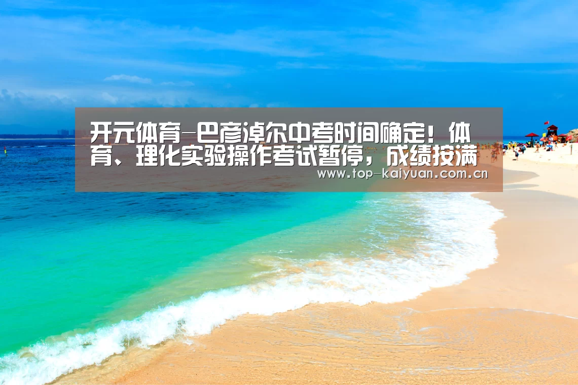 开元体育-巴彦淖尔中考时间确定!体育、理化实验操作考试暂停,成绩按满分计入(图1) 开云体育网站