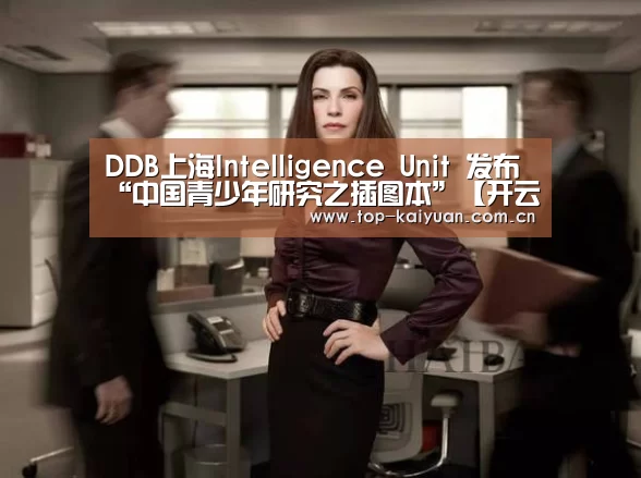 DDB上海Intelligence Unit 发布“中国青少年研究之插图本”【开云棋牌】(图1) 开云体育官网